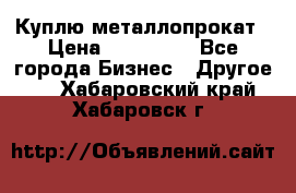 Куплю металлопрокат › Цена ­ 800 000 - Все города Бизнес » Другое   . Хабаровский край,Хабаровск г.